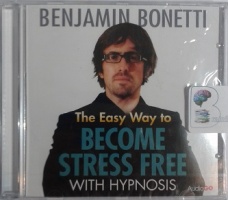The Easy Way to Become Stress Free with Hypnosis written by Benjamin Bonetti performed by Benjamin Bonetti on CD (Unabridged)